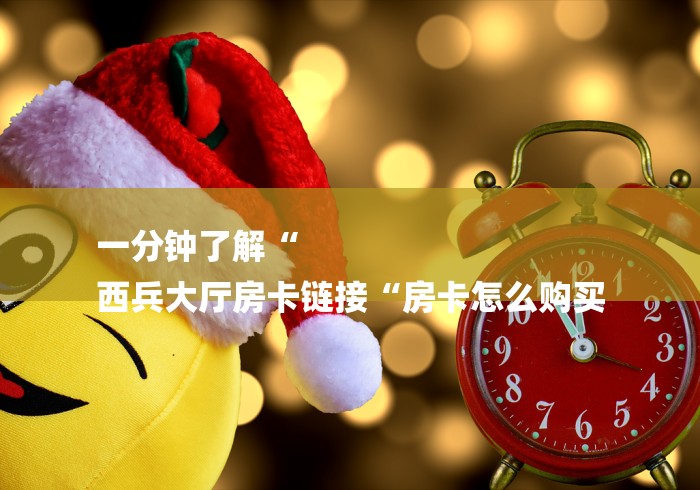 一分钟了解“
西兵大厅房卡链接“房卡怎么购买