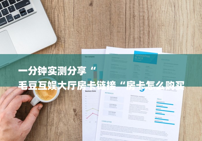 一分钟实测分享“
毛豆互娱大厅房卡链接“房卡怎么购买