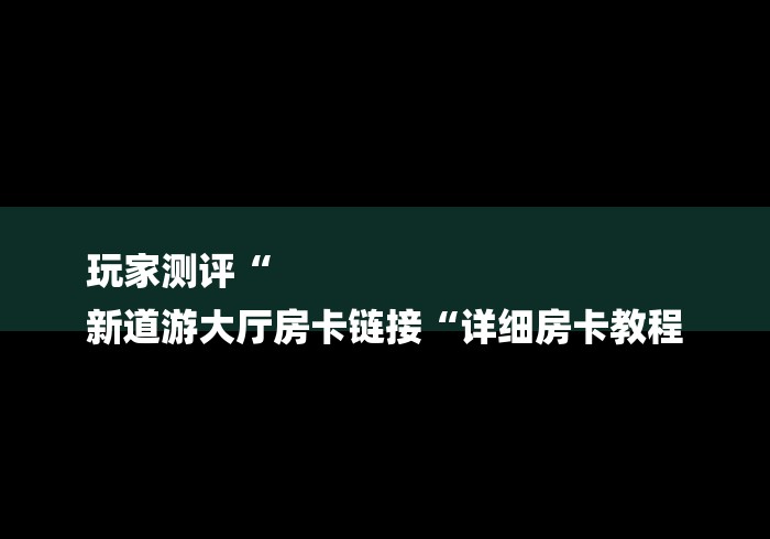 玩家测评“
新道游大厅房卡链接“详细房卡教程