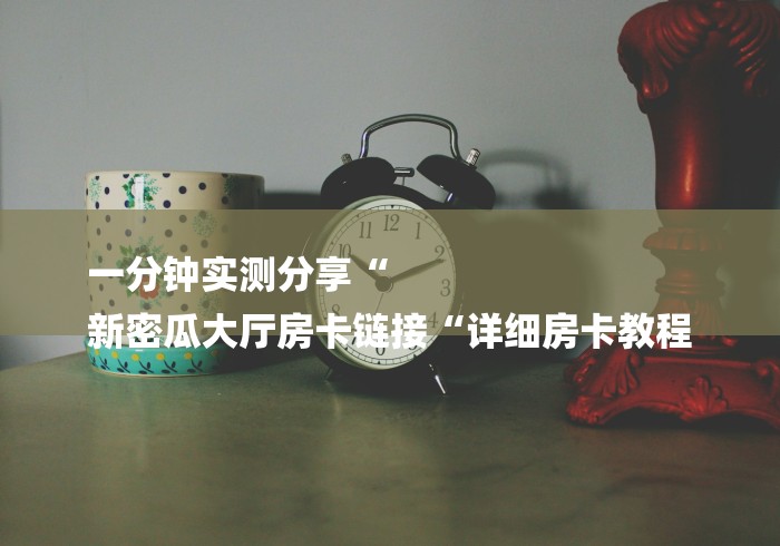 一分钟实测分享“
新密瓜大厅房卡链接“详细房卡教程