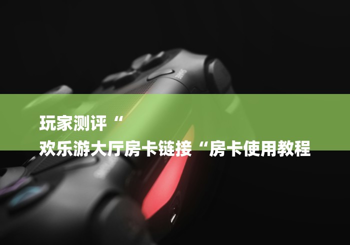 玩家测评“
欢乐游大厅房卡链接“房卡使用教程