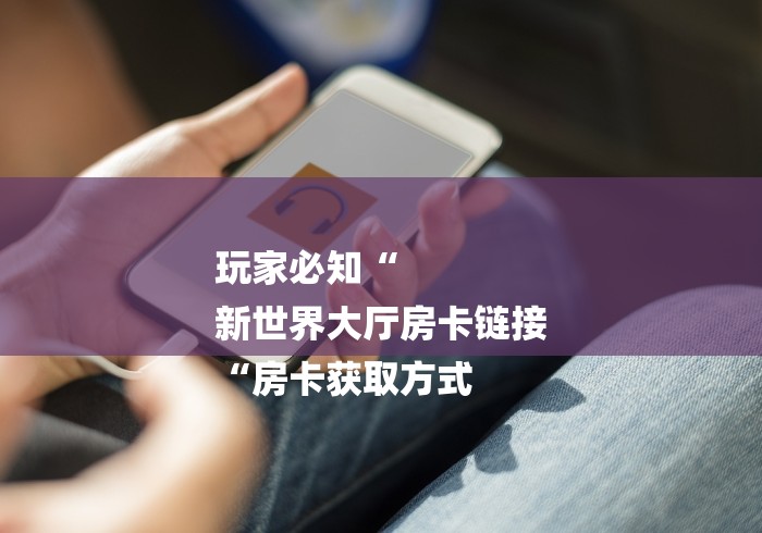 玩家必知“
新世界大厅房卡链接
“房卡获取方式 