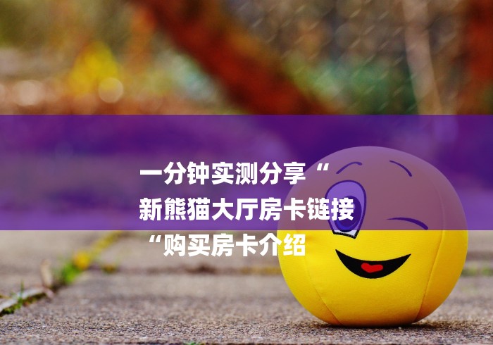 一分钟实测分享“
新熊猫大厅房卡链接
“购买房卡介绍
