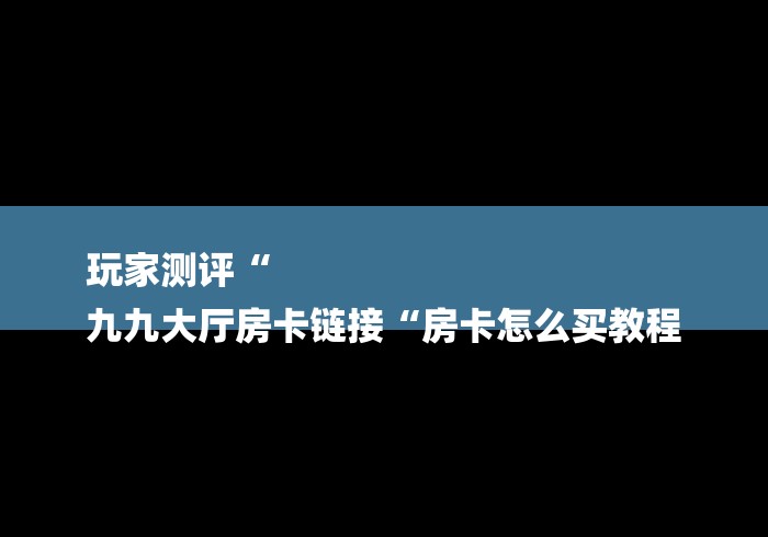 玩家测评“
九九大厅房卡链接“房卡怎么买教程