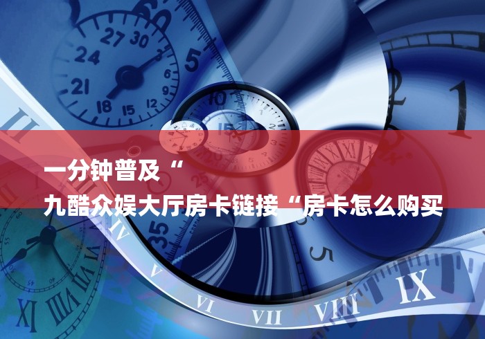 一分钟普及“
九酷众娱大厅房卡链接“房卡怎么购买