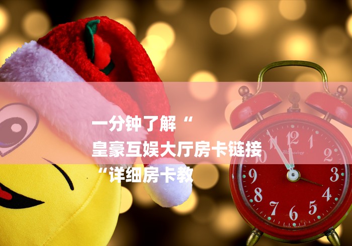 一分钟了解“
皇豪互娱大厅房卡链接
“详细房卡教