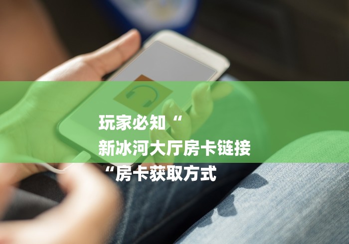 玩家必知“
新冰河大厅房卡链接
“房卡获取方式 