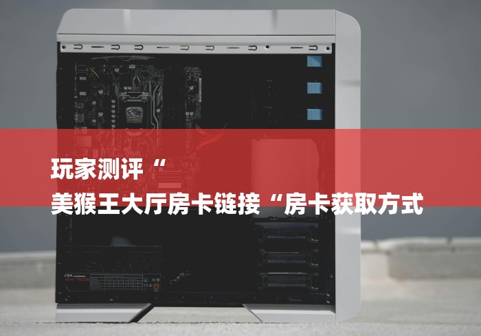 玩家测评“
美猴王大厅房卡链接“房卡获取方式 