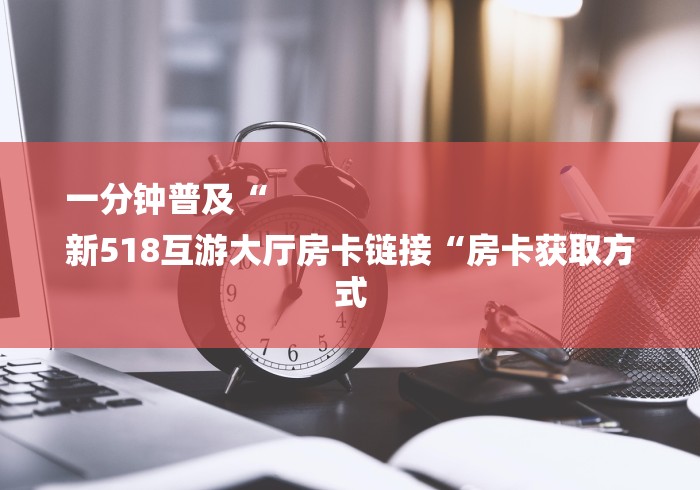 一分钟普及“
新518互游大厅房卡链接“房卡获取方式