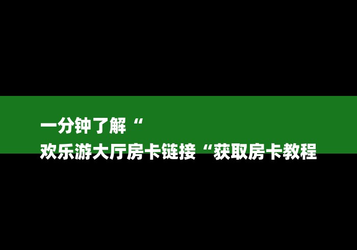 一分钟了解“
欢乐游大厅房卡链接“获取房卡教程