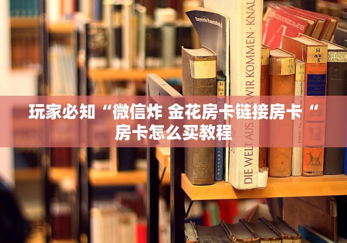 玩家必知“微信炸 金花房卡链接房卡“房卡怎么买教程