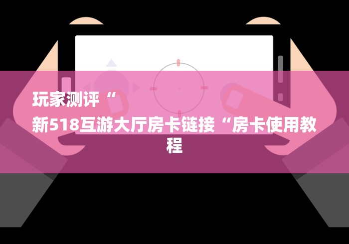 玩家测评“
新518互游大厅房卡链接“房卡使用教程