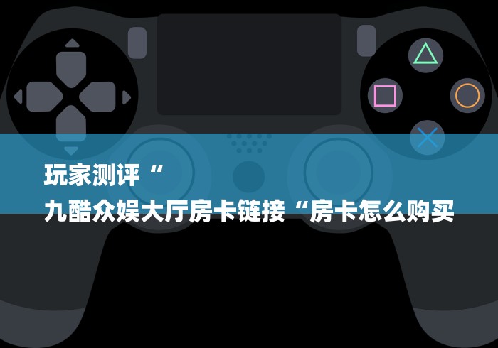 玩家测评“
九酷众娱大厅房卡链接“房卡怎么购买