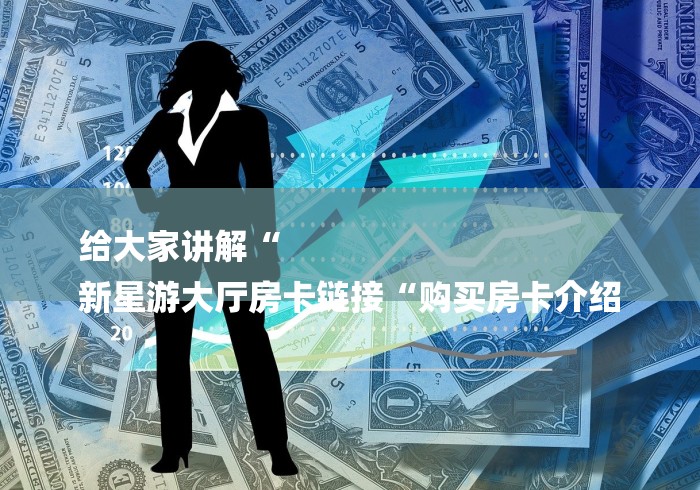 给大家讲解“
新星游大厅房卡链接“购买房卡介绍