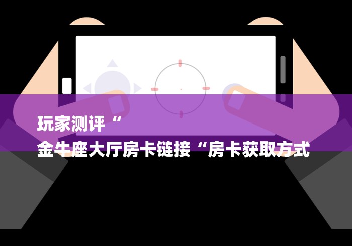 玩家测评“
金牛座大厅房卡链接“房卡获取方式 