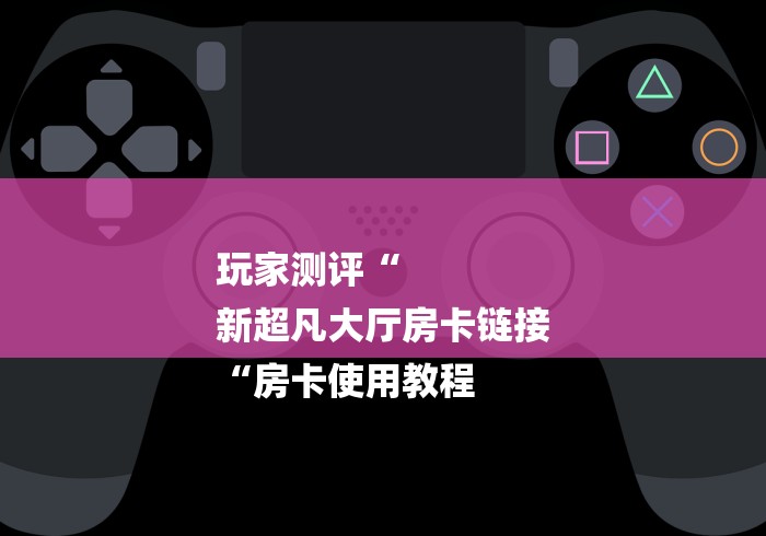 玩家测评“
新超凡大厅房卡链接
“房卡使用教程