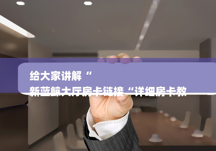 给大家讲解“
新蓝鲸大厅房卡链接“详细房卡教