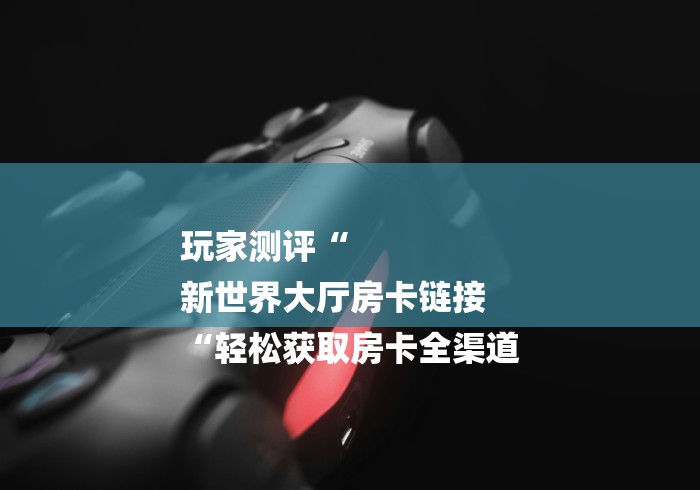 玩家测评“
新世界大厅房卡链接
“轻松获取房卡全渠道