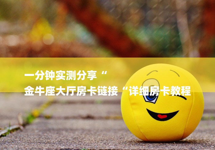 一分钟实测分享“
金牛座大厅房卡链接“详细房卡教程