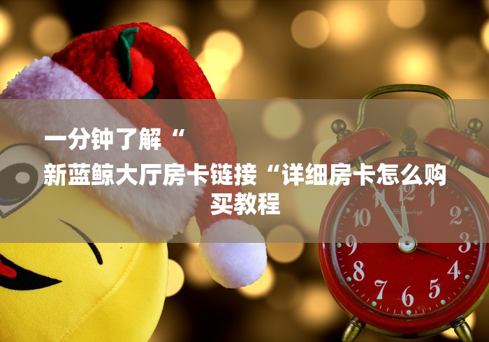 一分钟了解“
新蓝鲸大厅房卡链接“详细房卡怎么购买教程