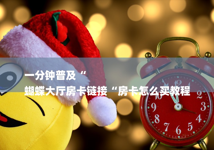 一分钟普及“
蝴蝶大厅房卡链接“房卡怎么买教程