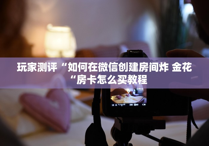 玩家测评“如何在微信创建房间炸 金花“房卡怎么买教程