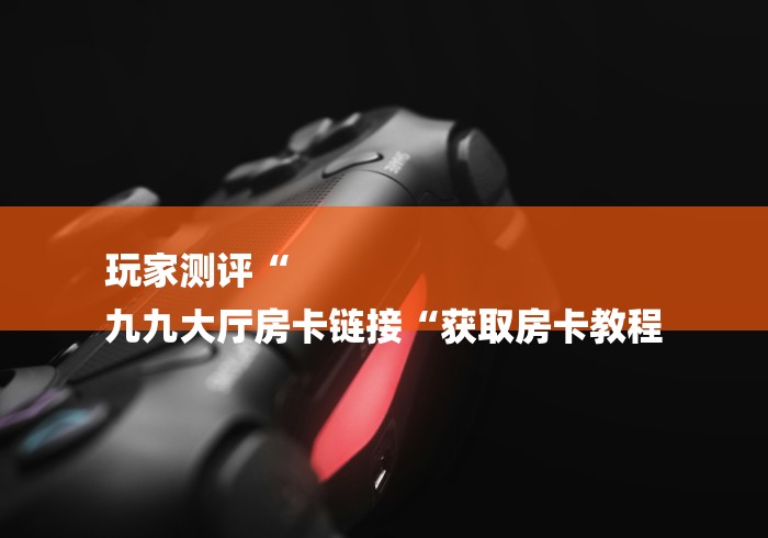 玩家测评“
九九大厅房卡链接“获取房卡教程