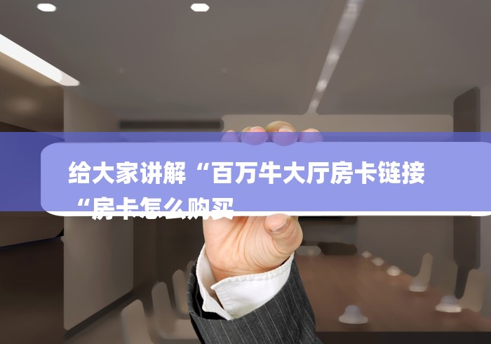 给大家讲解“百万牛大厅房卡链接
“房卡怎么购买