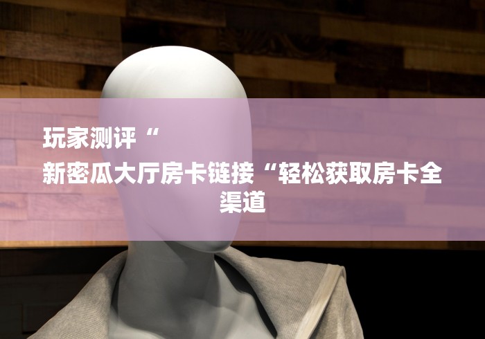 玩家测评“
新密瓜大厅房卡链接“轻松获取房卡全渠道