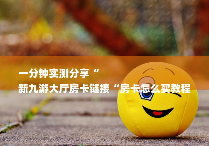 一分钟实测分享“
新九游大厅房卡链接“房卡怎么买教程