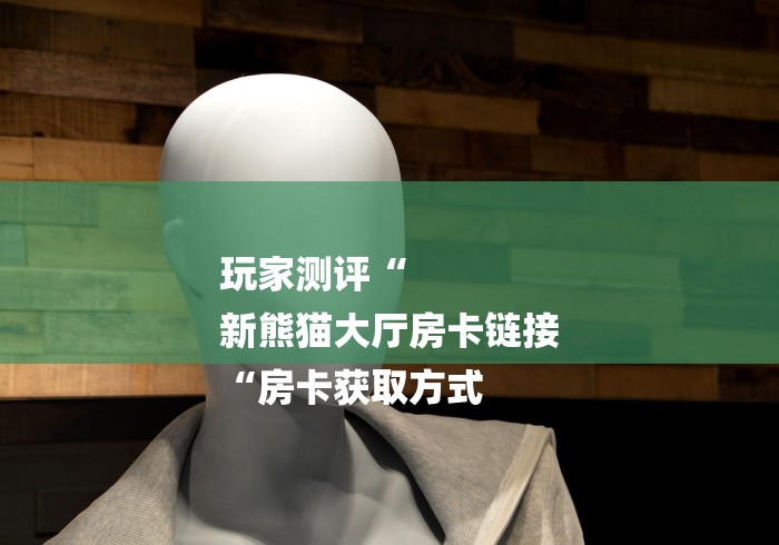 玩家测评“
新熊猫大厅房卡链接
“房卡获取方式