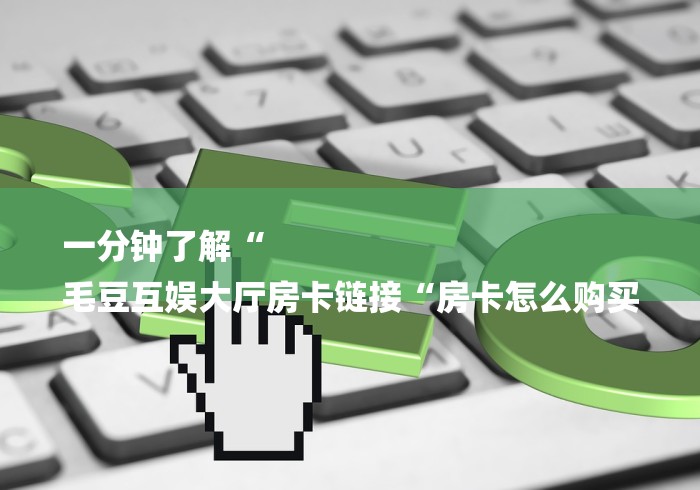 一分钟了解“
毛豆互娱大厅房卡链接“房卡怎么购买