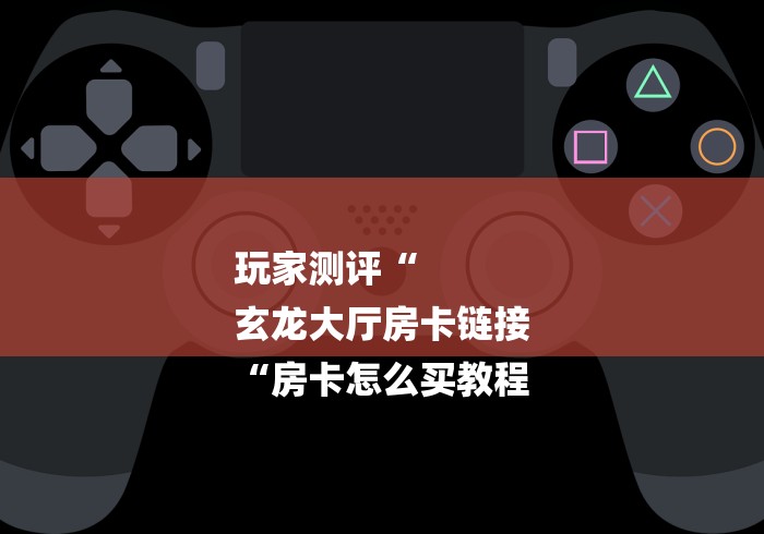 玩家测评“
玄龙大厅房卡链接
“房卡怎么买教程