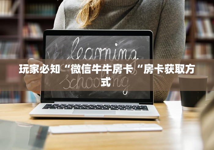 玩家必知“微信牛牛房卡“房卡获取方式 