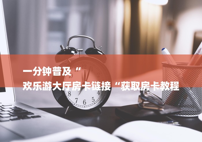 一分钟普及“
欢乐游大厅房卡链接“获取房卡教程