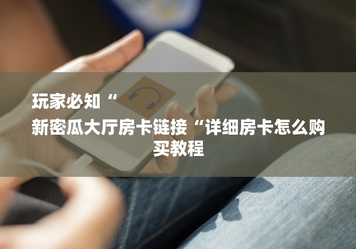 玩家必知“
新密瓜大厅房卡链接“详细房卡怎么购买教程