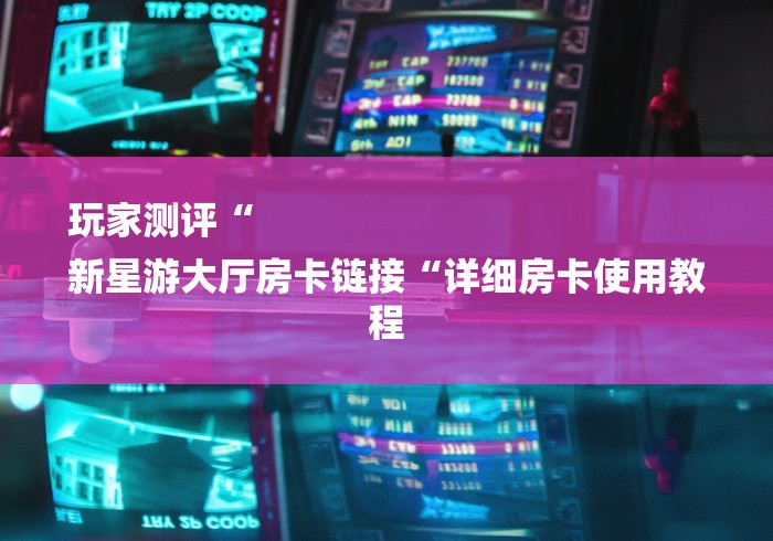 玩家测评“
新星游大厅房卡链接“详细房卡使用教程