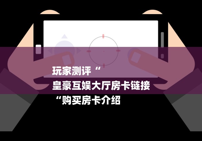玩家测评“
皇豪互娱大厅房卡链接
“购买房卡介绍