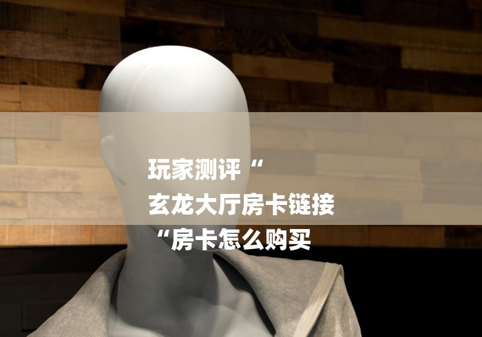 玩家测评“
玄龙大厅房卡链接
“房卡怎么购买