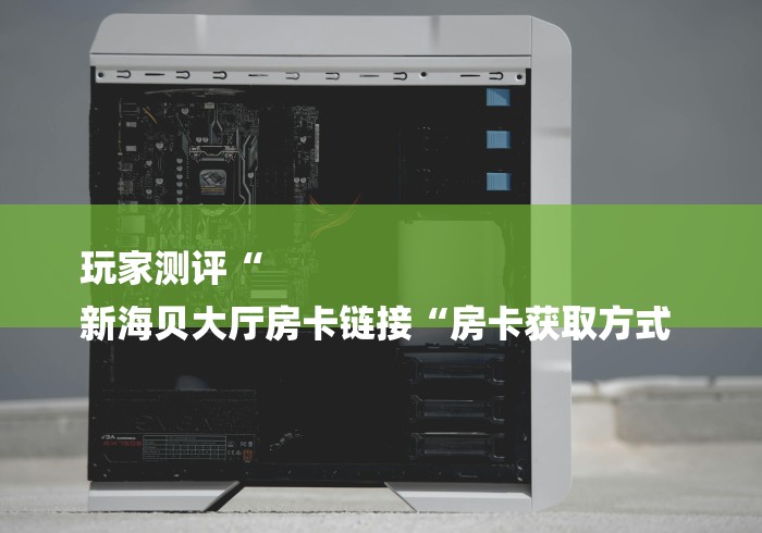 玩家测评“
新海贝大厅房卡链接“房卡获取方式 
