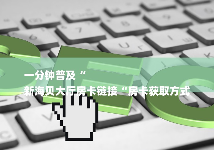 一分钟普及“
新海贝大厅房卡链接“房卡获取方式