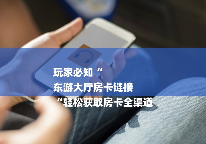 玩家必知“
东游大厅房卡链接
“轻松获取房卡全渠道