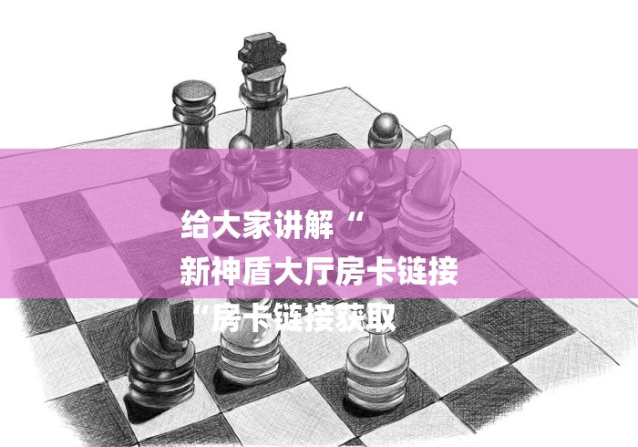 给大家讲解“
新神盾大厅房卡链接
“房卡链接获取