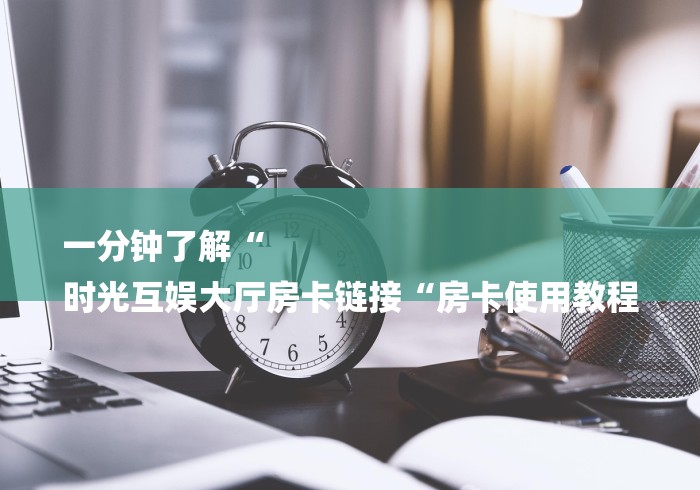 一分钟了解“
时光互娱大厅房卡链接“房卡使用教程