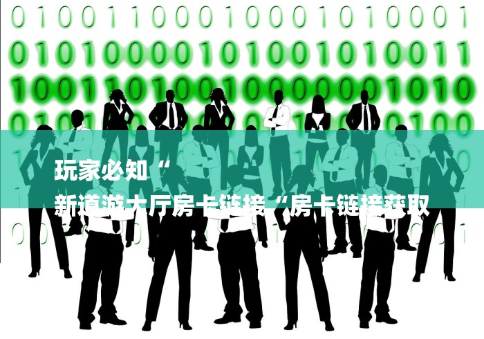 玩家必知“
新道游大厅房卡链接“房卡链接获取