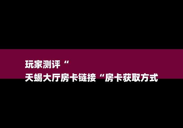 玩家测评“
天蝎大厅房卡链接“房卡获取方式