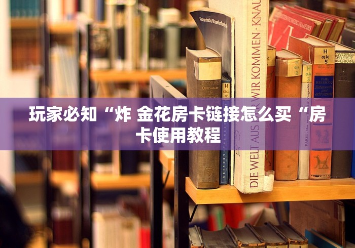 玩家必知“炸 金花房卡链接怎么买“房卡使用教程