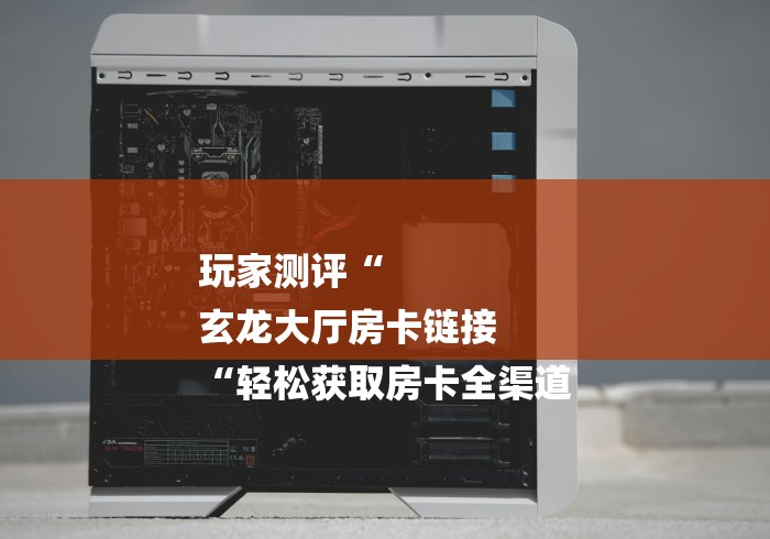 玩家测评“
玄龙大厅房卡链接
“轻松获取房卡全渠道