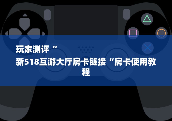 玩家测评“
新518互游大厅房卡链接“房卡使用教程