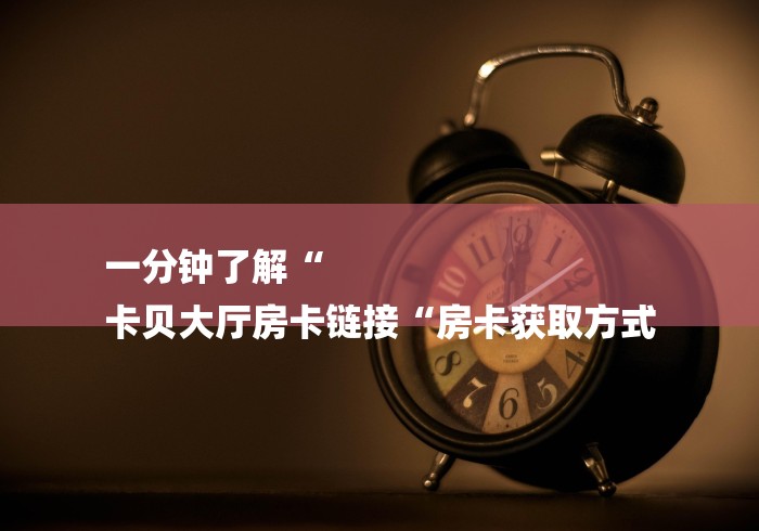 一分钟了解“
卡贝大厅房卡链接“房卡获取方式